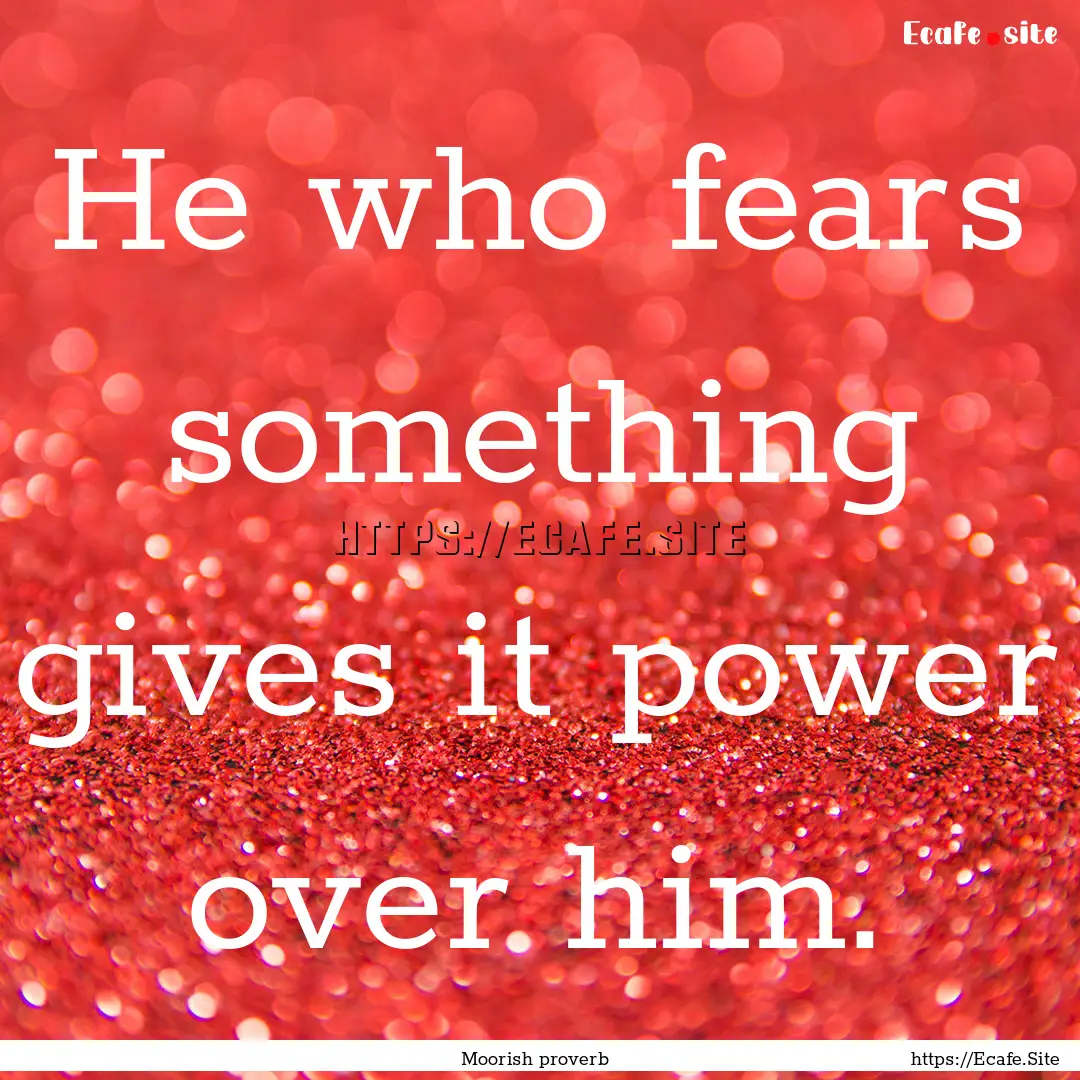 He who fears something gives it power over.... : Quote by Moorish proverb