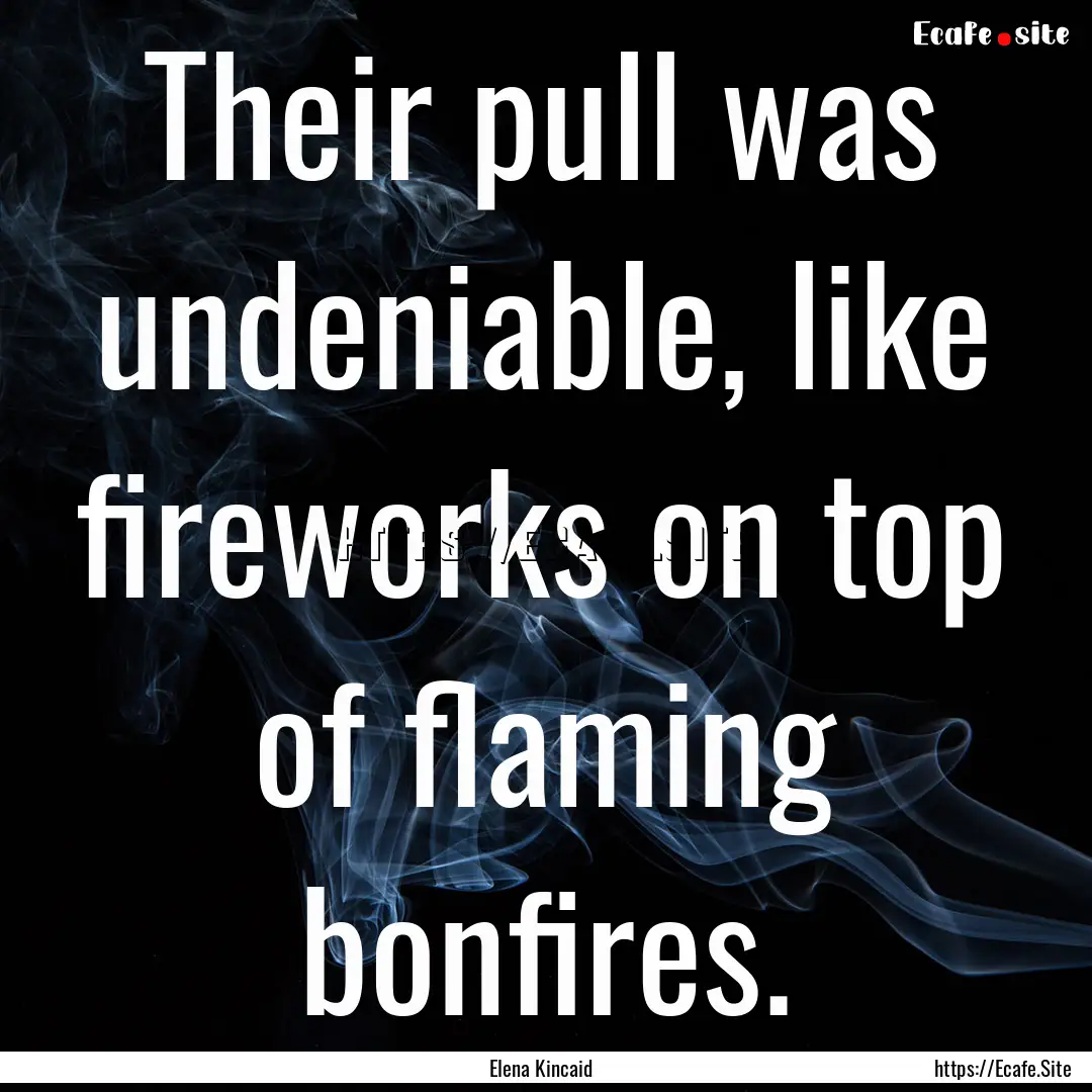 Their pull was undeniable, like fireworks.... : Quote by Elena Kincaid