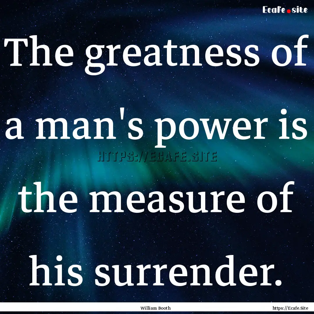 The greatness of a man's power is the measure.... : Quote by William Booth