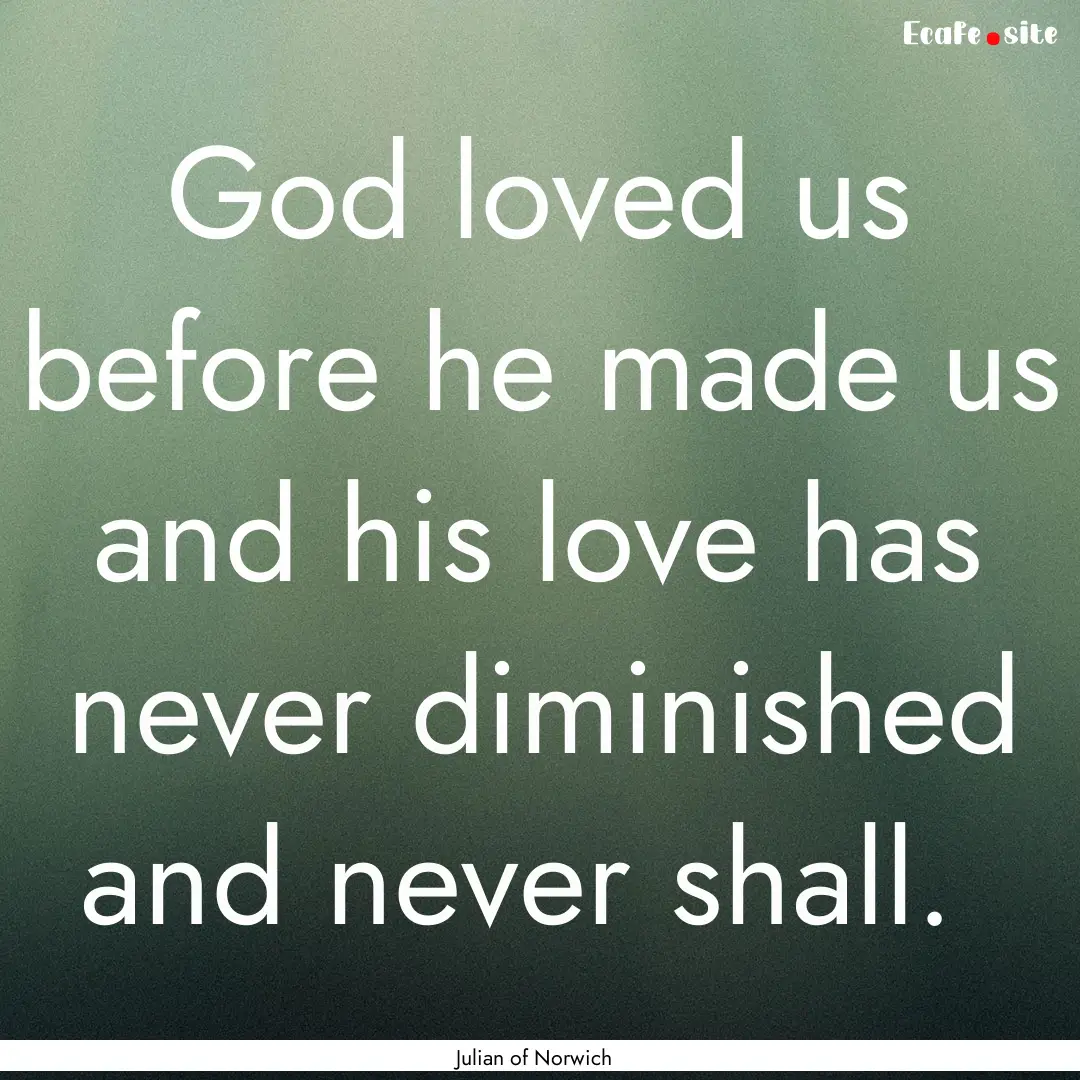 God loved us before he made us and his love.... : Quote by Julian of Norwich