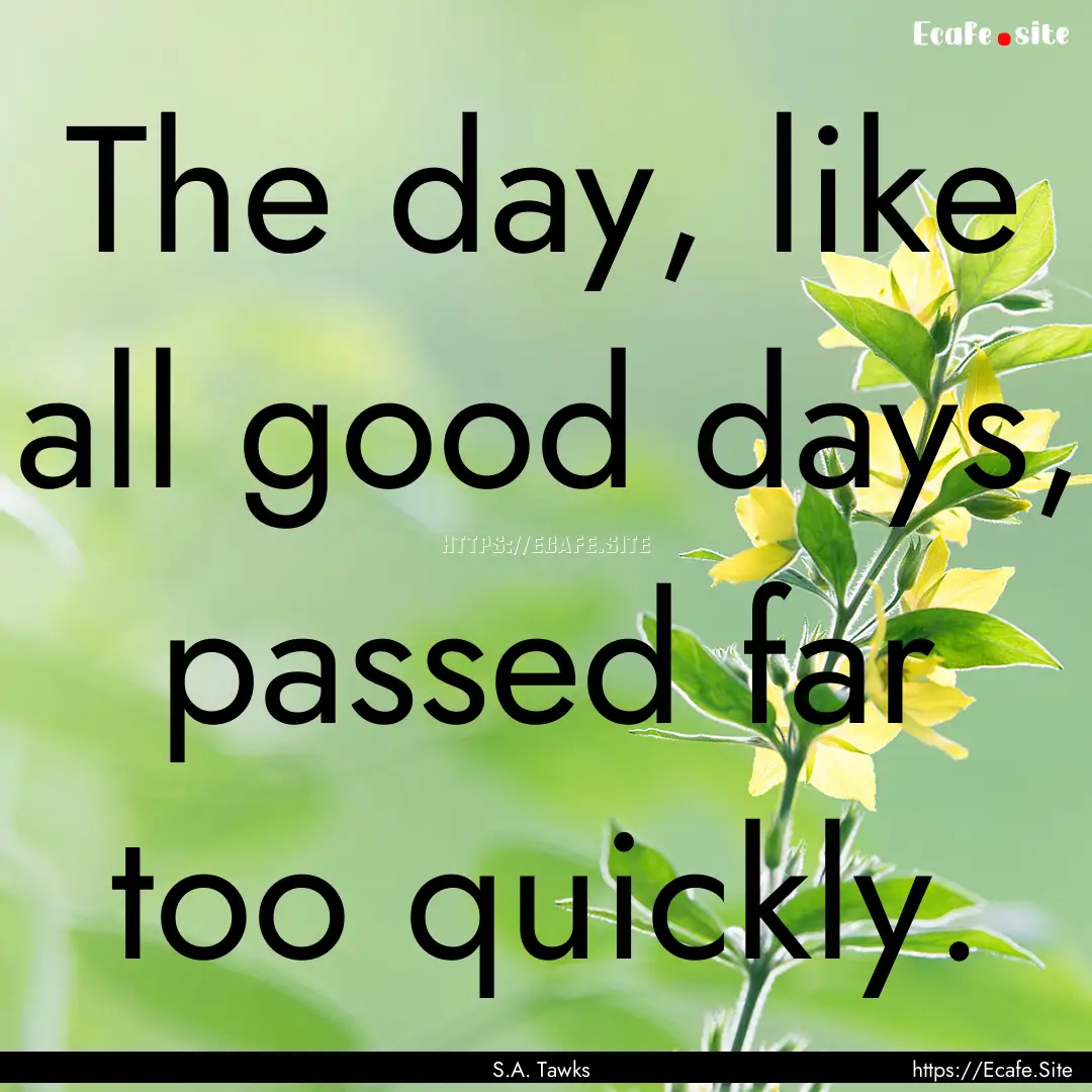 The day, like all good days, passed far too.... : Quote by S.A. Tawks