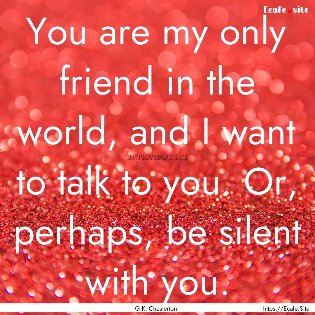 You are my only friend in the world, and.... : Quote by G.K. Chesterton