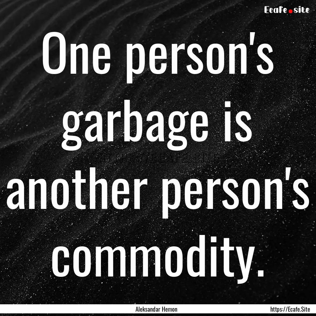 One person's garbage is another person's.... : Quote by Aleksandar Hemon