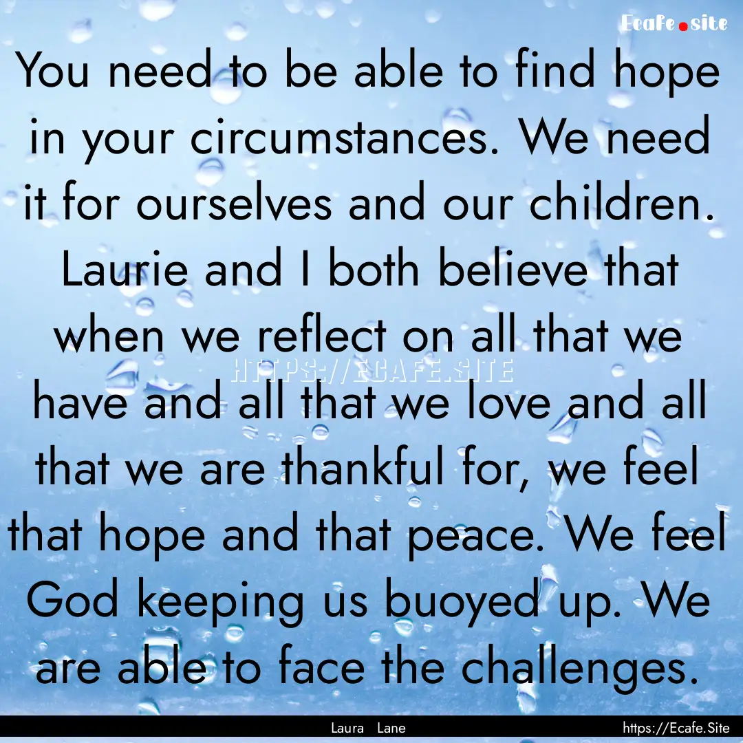 You need to be able to find hope in your.... : Quote by Laura Lane