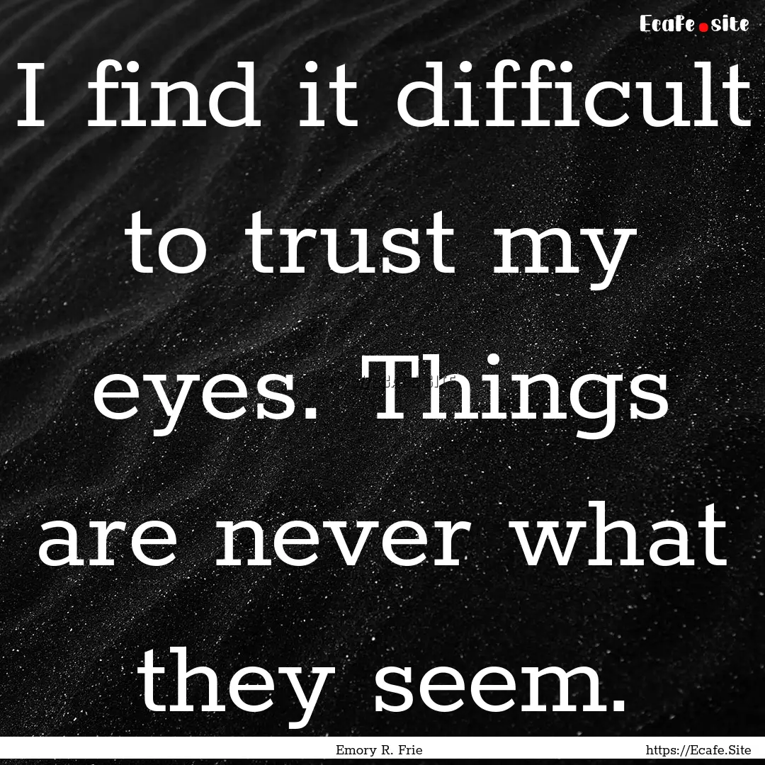 I find it difficult to trust my eyes. Things.... : Quote by Emory R. Frie