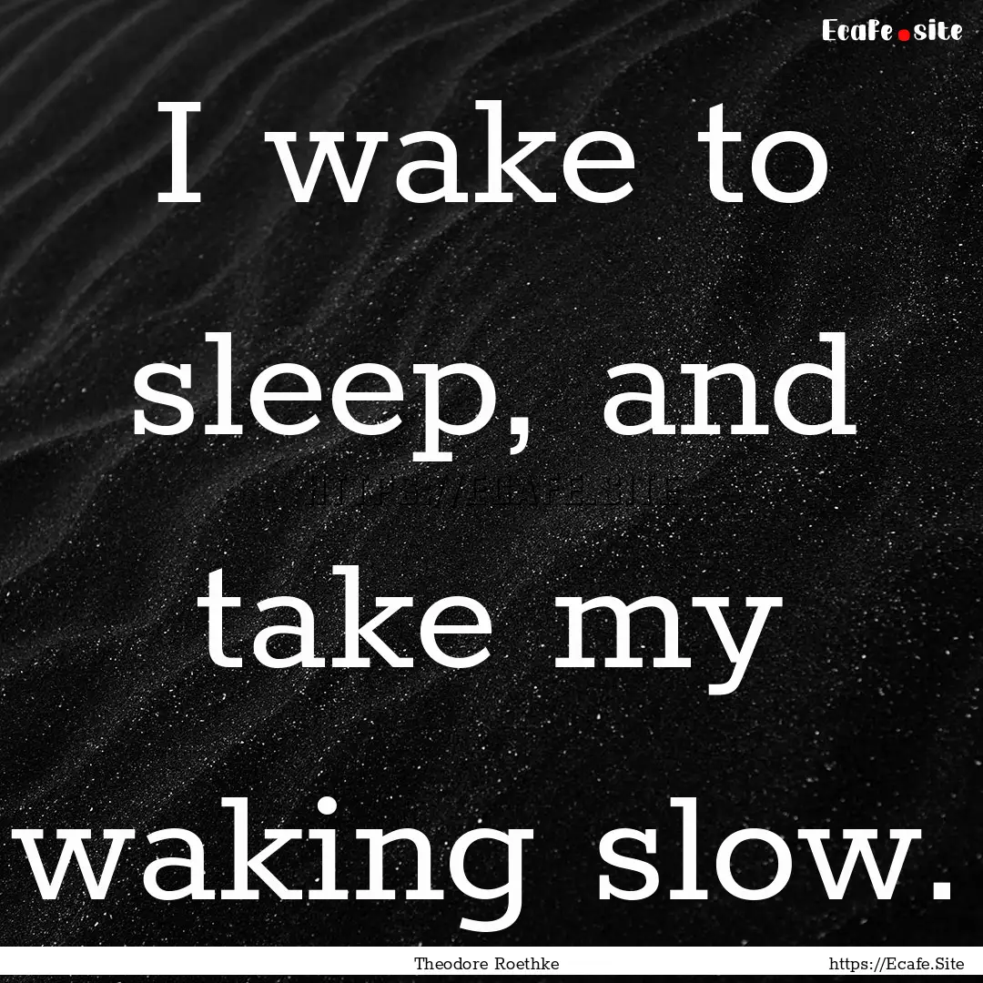 I wake to sleep, and take my waking slow..... : Quote by Theodore Roethke