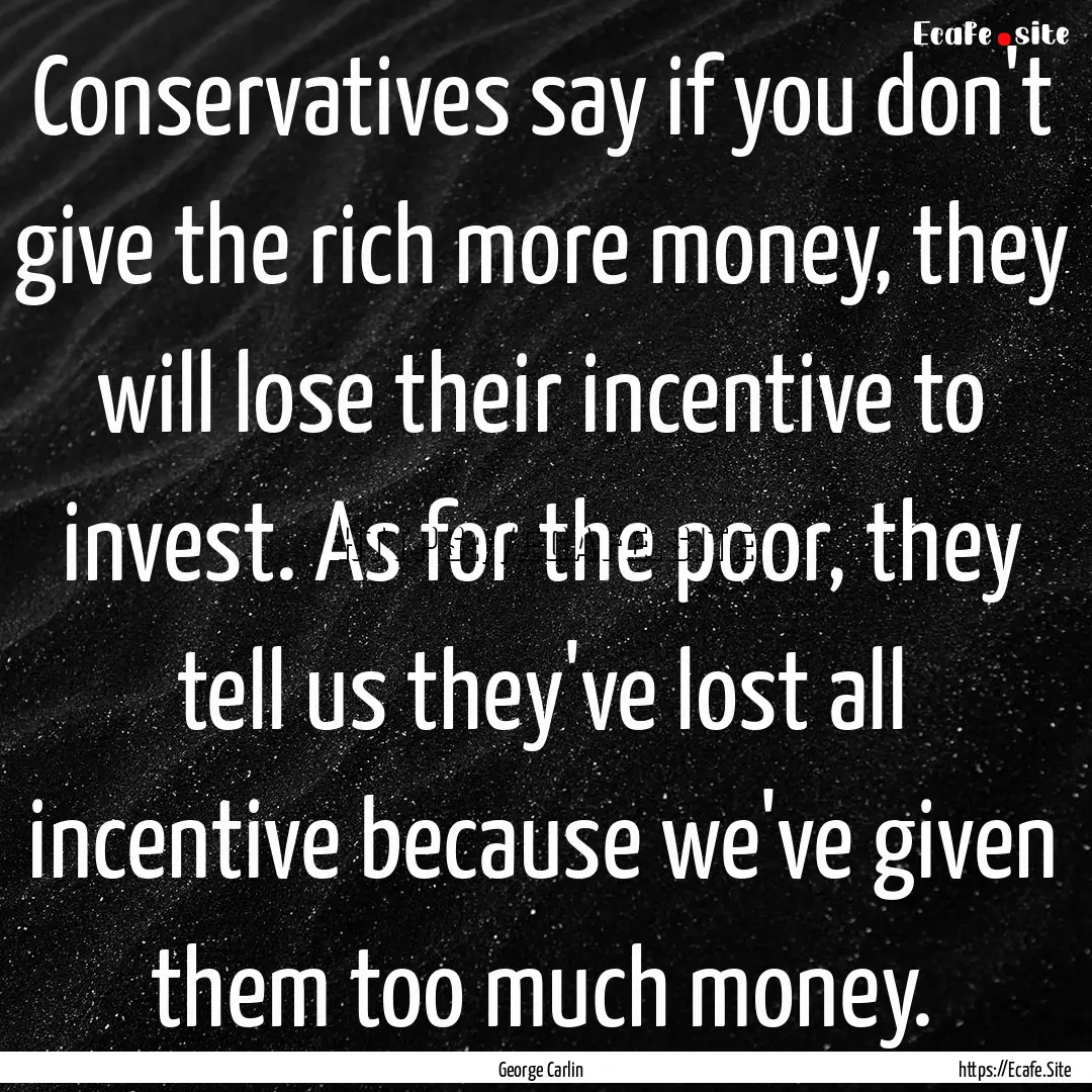 Conservatives say if you don't give the rich.... : Quote by George Carlin