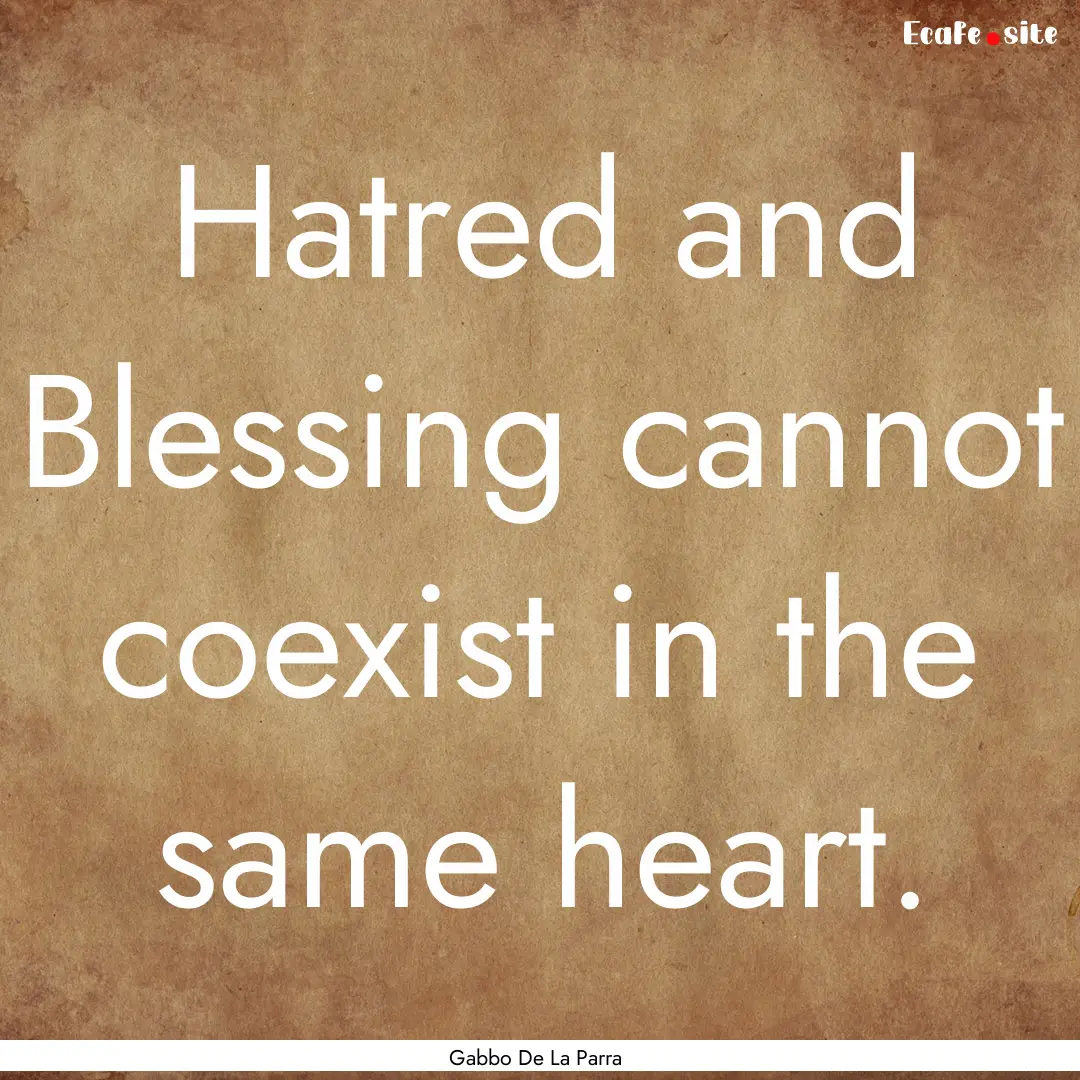 Hatred and Blessing cannot coexist in the.... : Quote by Gabbo De La Parra