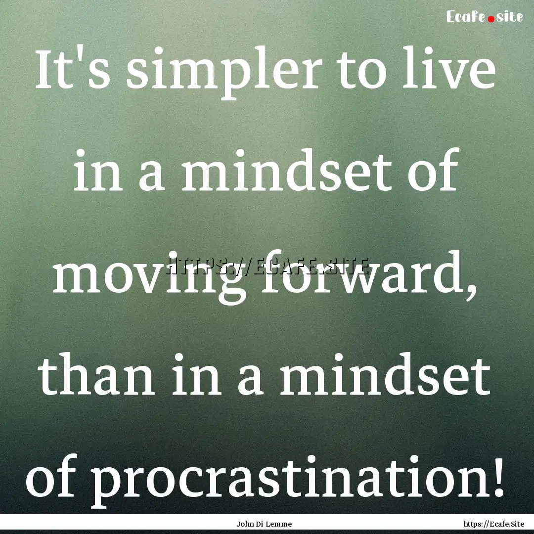 It's simpler to live in a mindset of moving.... : Quote by John Di Lemme