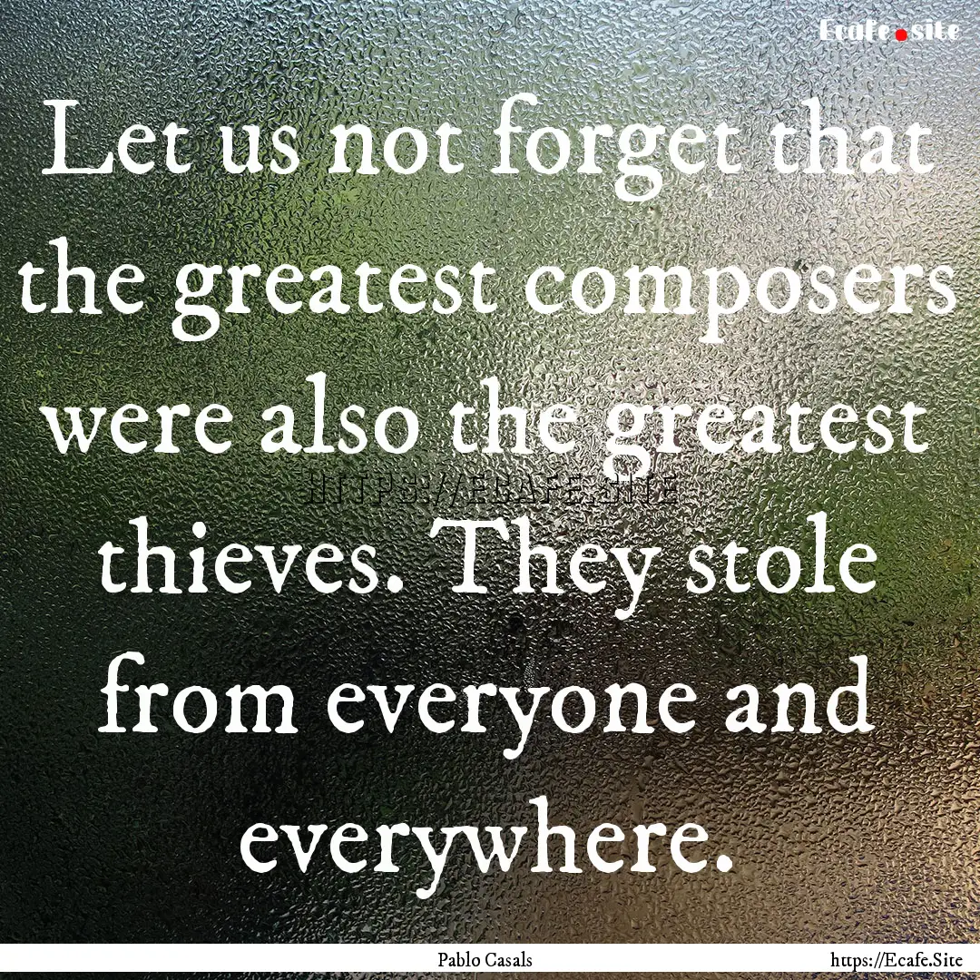 Let us not forget that the greatest composers.... : Quote by Pablo Casals