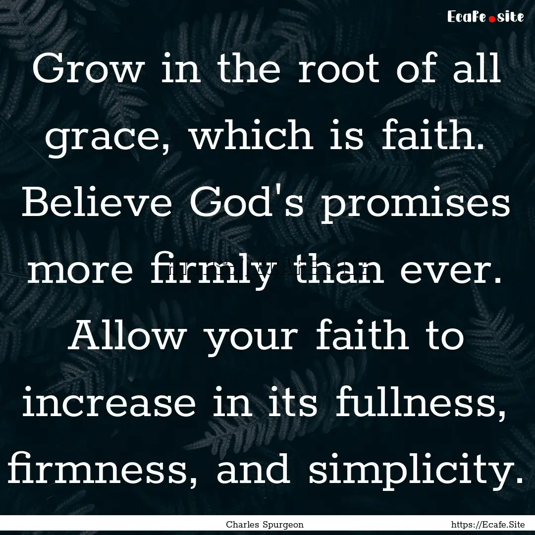 Grow in the root of all grace, which is faith..... : Quote by Charles Spurgeon