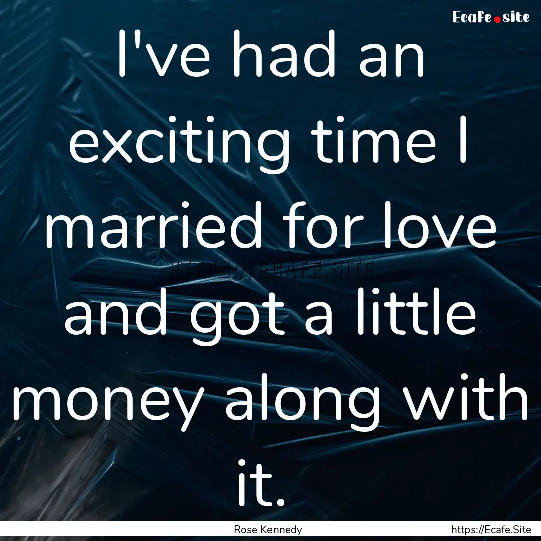 I've had an exciting time I married for love.... : Quote by Rose Kennedy