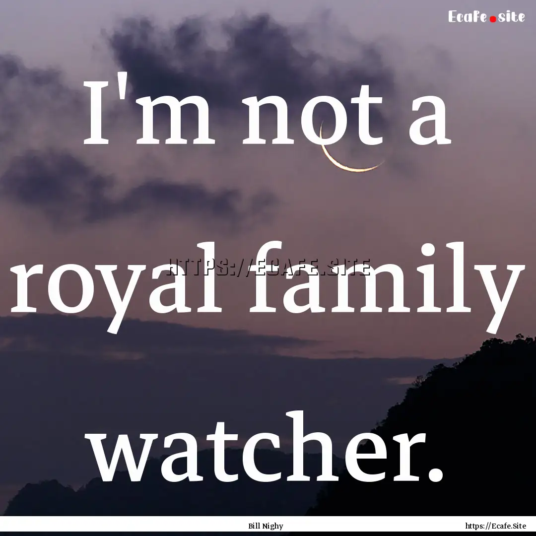 I'm not a royal family watcher. : Quote by Bill Nighy