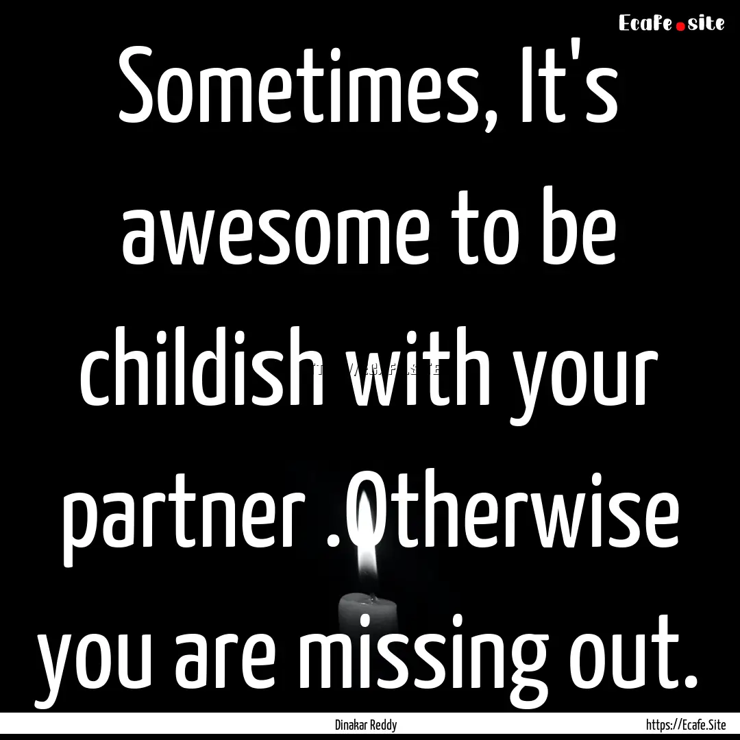 Sometimes, It's awesome to be childish with.... : Quote by Dinakar Reddy