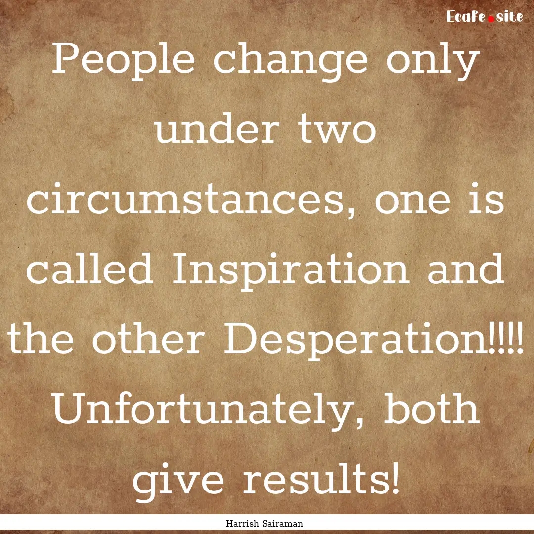 People change only under two circumstances,.... : Quote by Harrish Sairaman