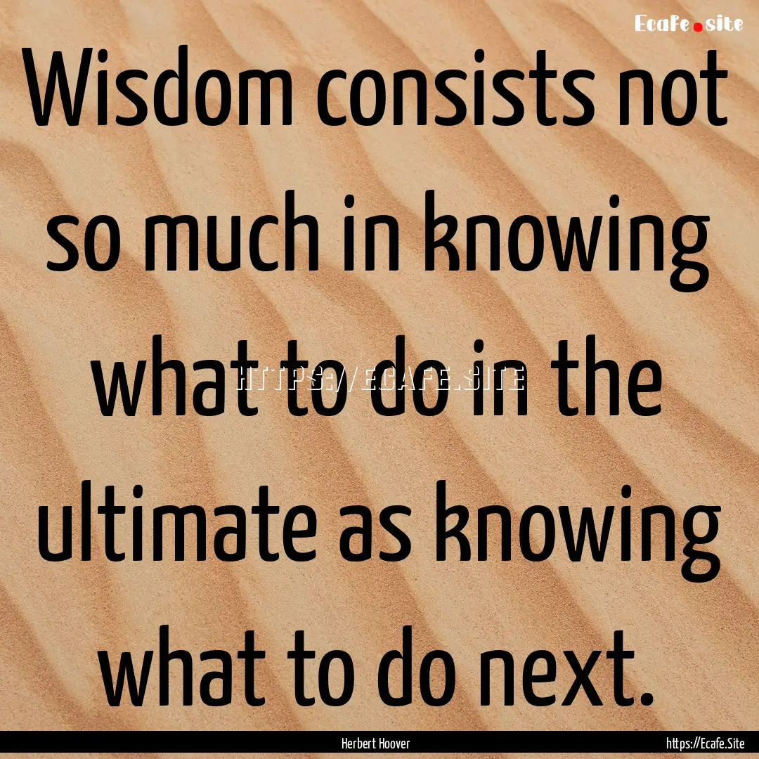 Wisdom consists not so much in knowing what.... : Quote by Herbert Hoover