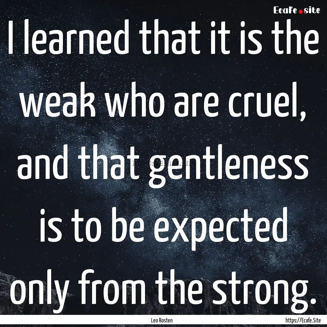 I learned that it is the weak who are cruel,.... : Quote by Leo Rosten