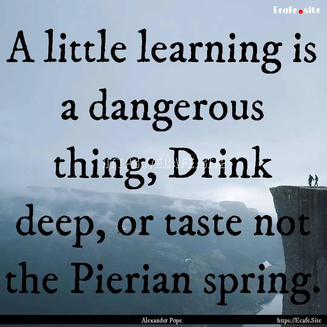 A little learning is a dangerous thing; Drink.... : Quote by Alexander Pope