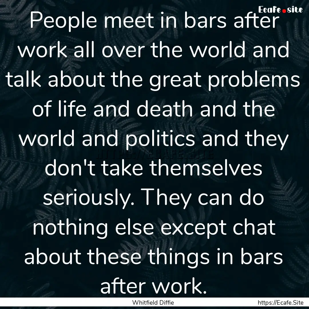 People meet in bars after work all over the.... : Quote by Whitfield Diffie