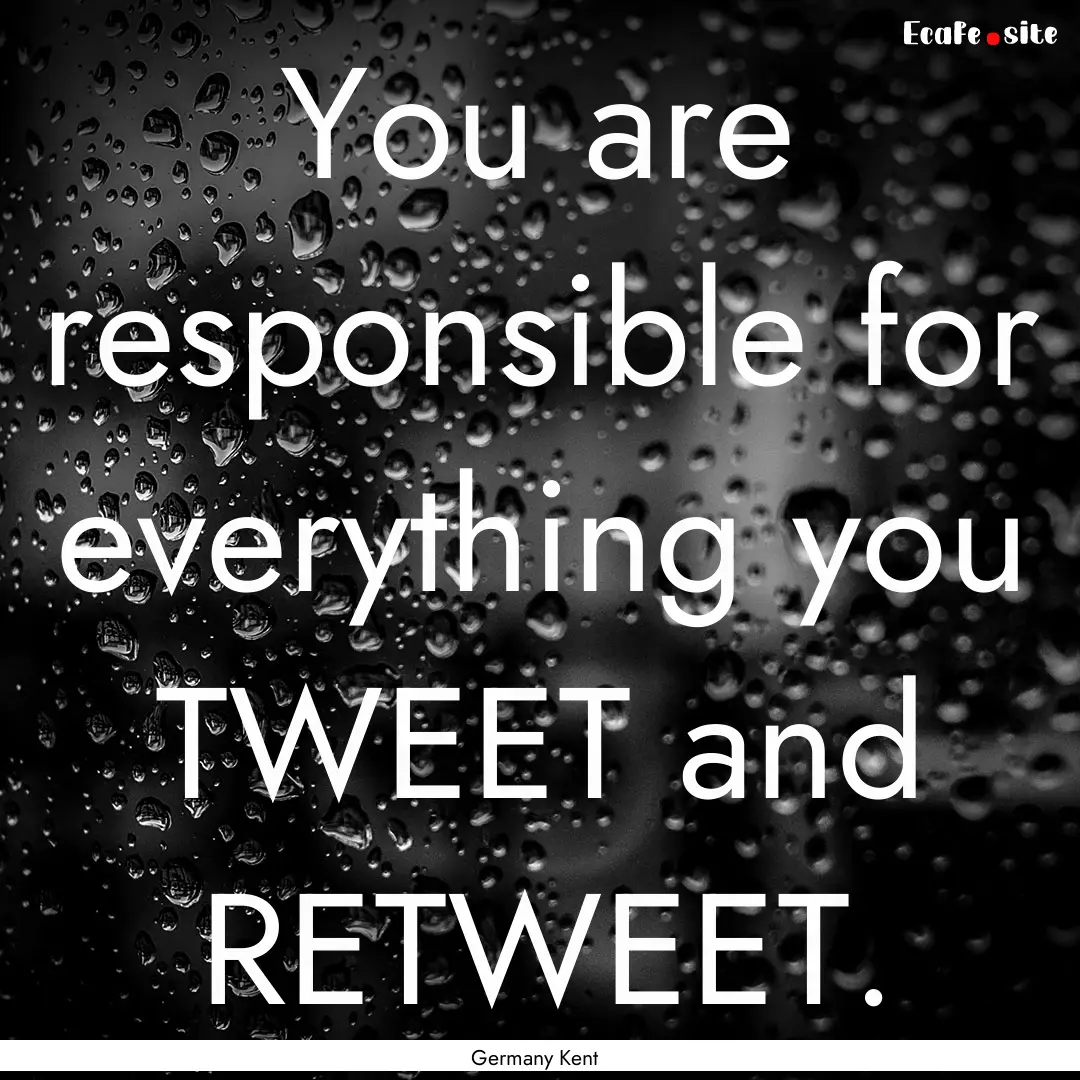 You are responsible for everything you TWEET.... : Quote by Germany Kent