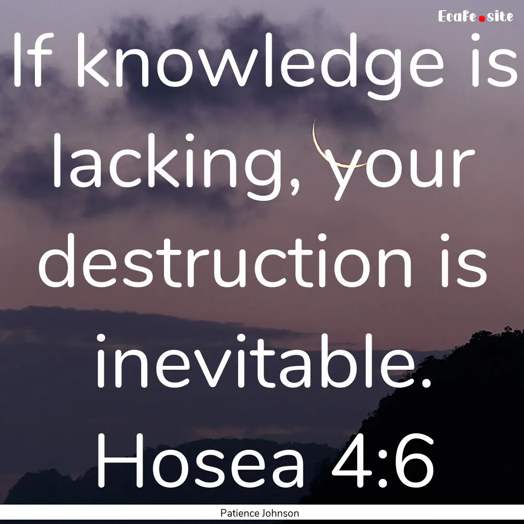 If knowledge is lacking, your destruction.... : Quote by Patience Johnson