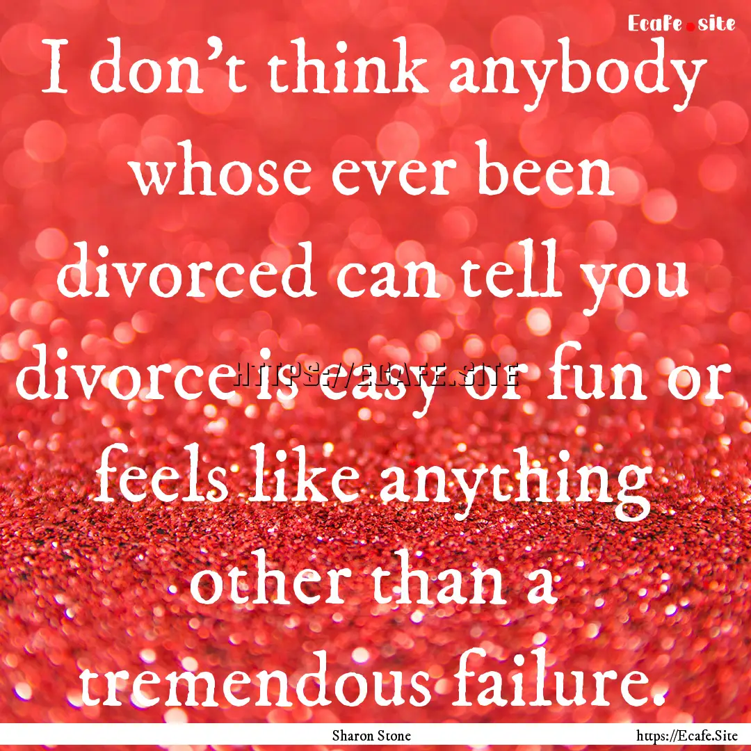 I don't think anybody whose ever been divorced.... : Quote by Sharon Stone