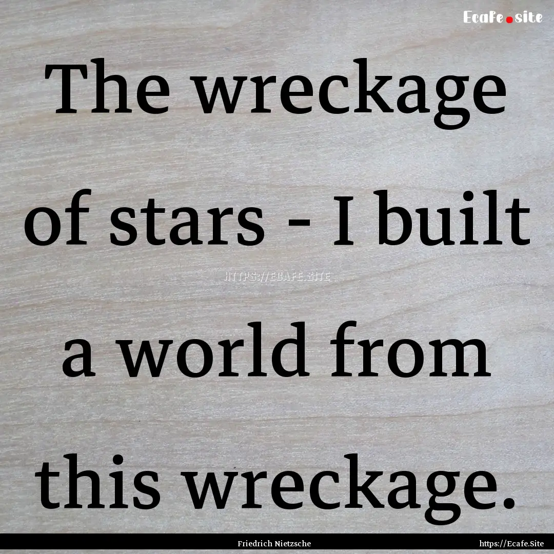 The wreckage of stars - I built a world from.... : Quote by Friedrich Nietzsche