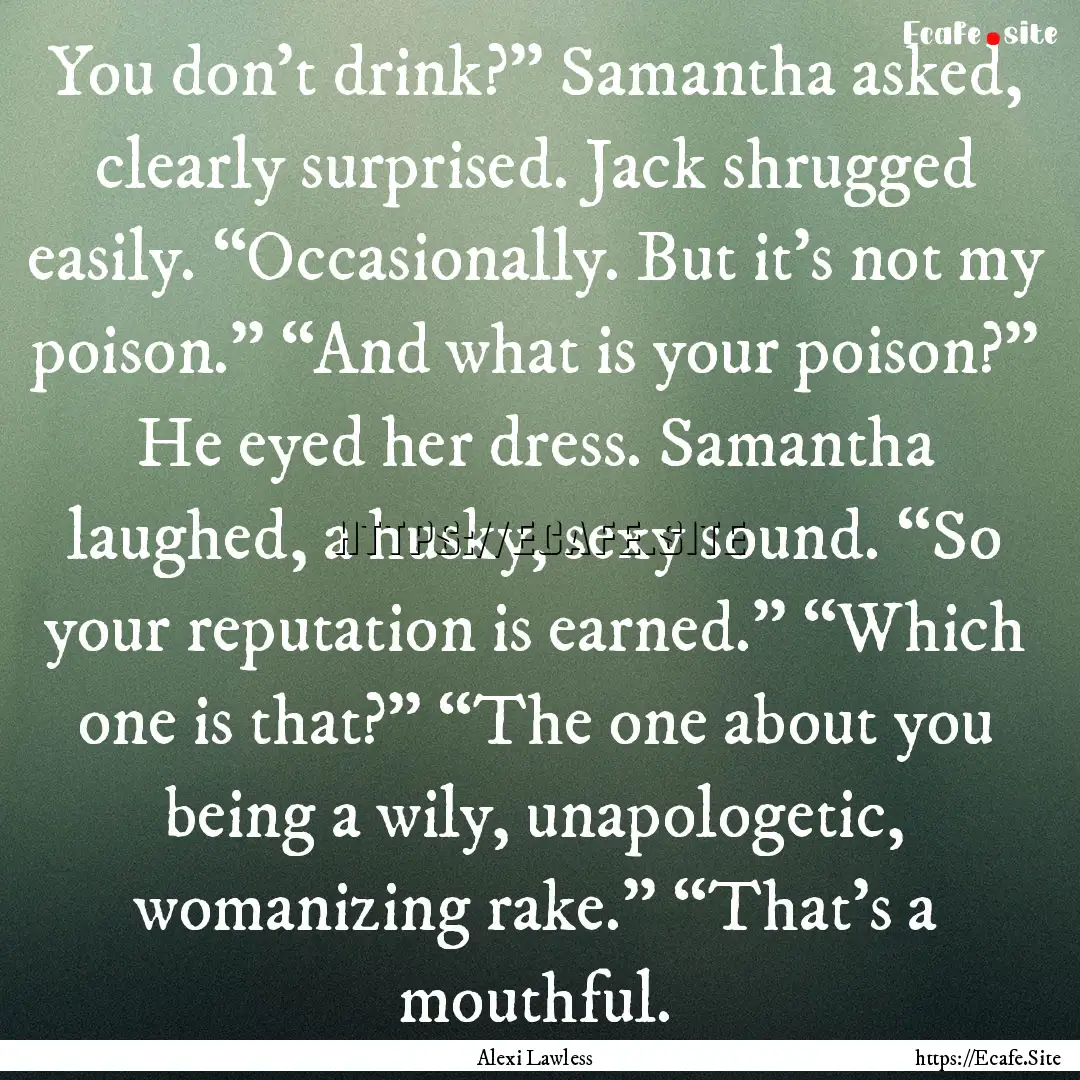 You don’t drink?” Samantha asked, clearly.... : Quote by Alexi Lawless