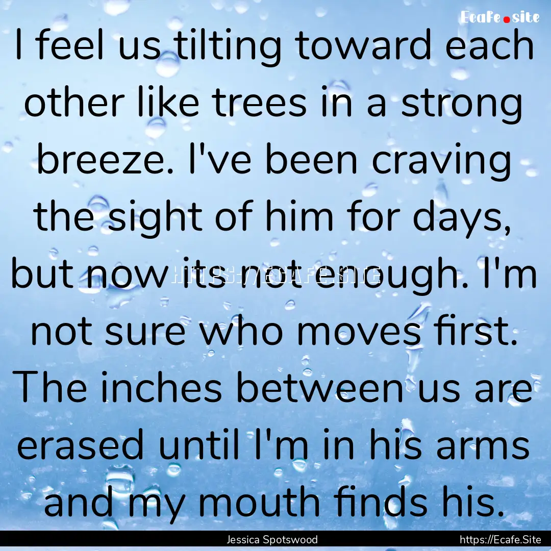 I feel us tilting toward each other like.... : Quote by Jessica Spotswood