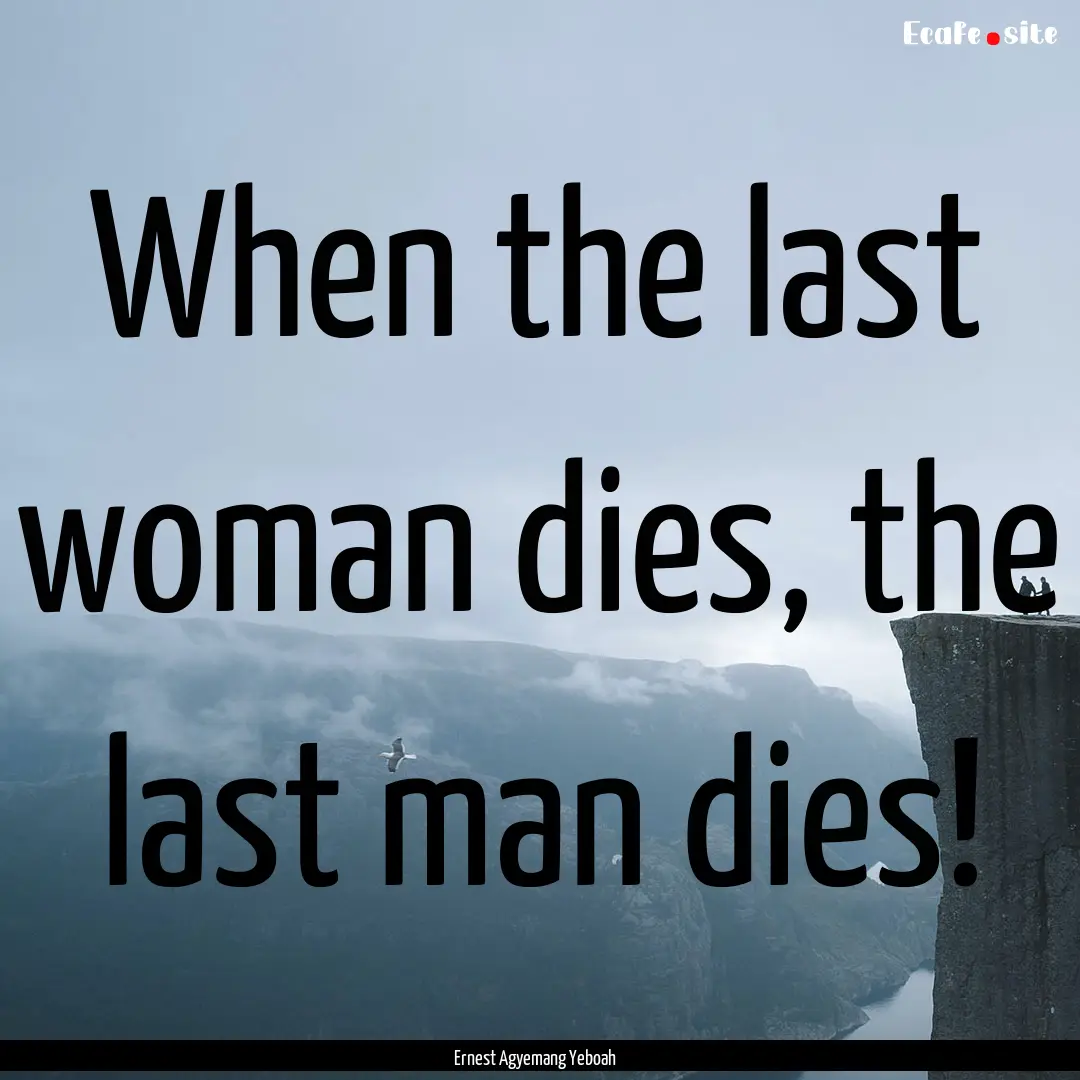 When the last woman dies, the last man dies!.... : Quote by Ernest Agyemang Yeboah