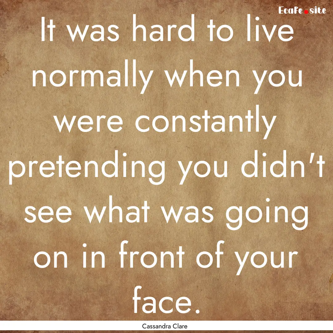 It was hard to live normally when you were.... : Quote by Cassandra Clare