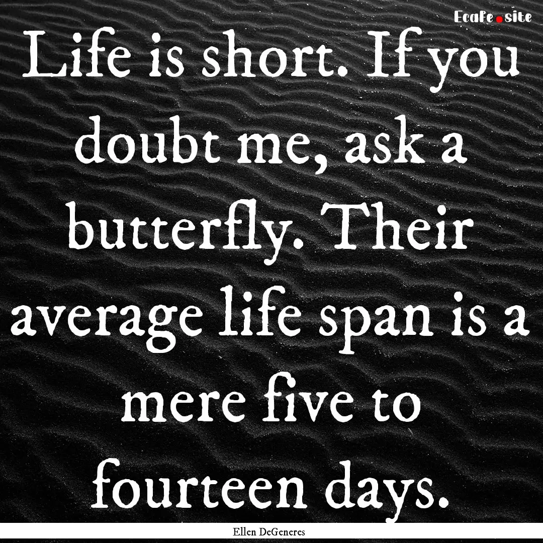 Life is short. If you doubt me, ask a butterfly..... : Quote by Ellen DeGeneres