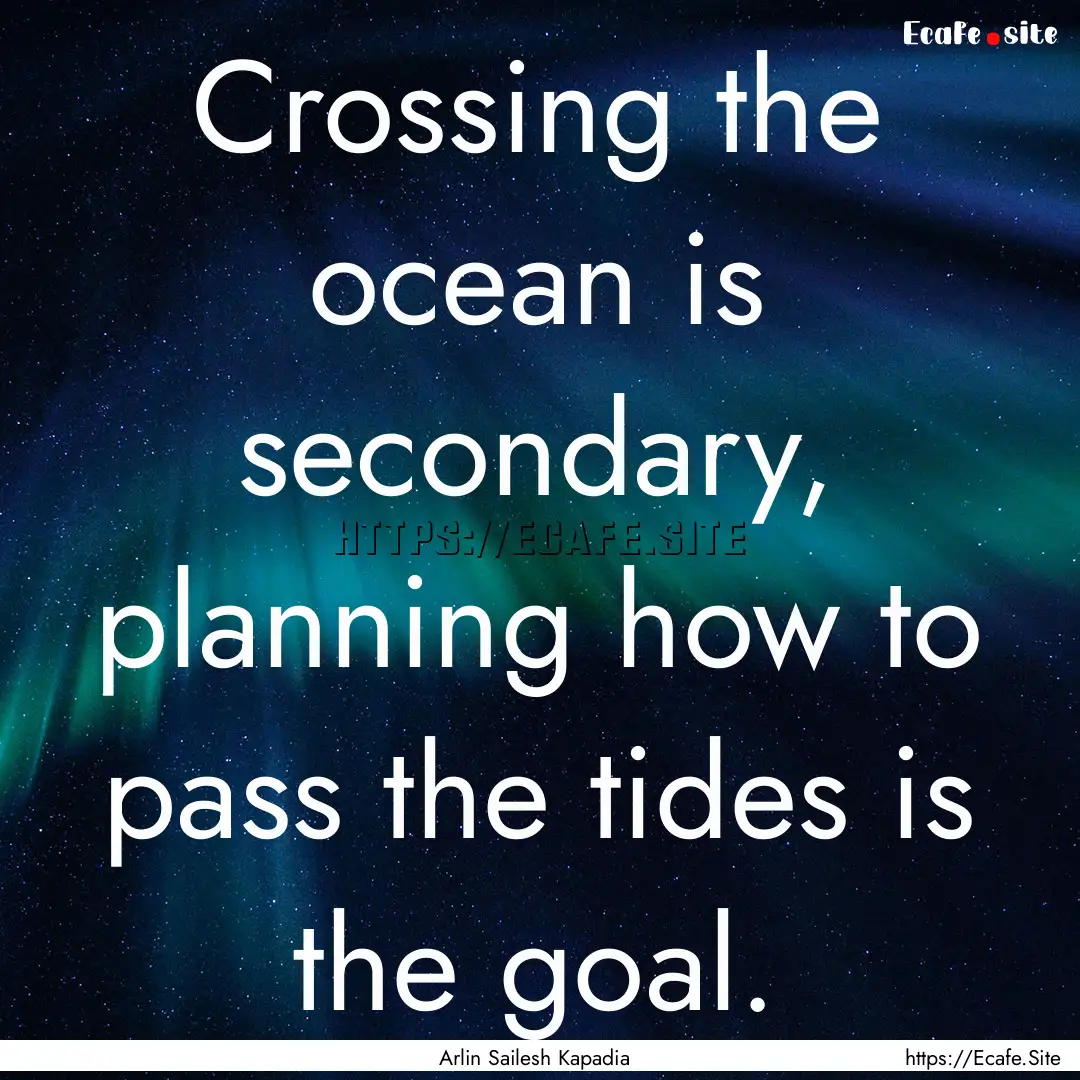 Crossing the ocean is secondary, planning.... : Quote by Arlin Sailesh Kapadia