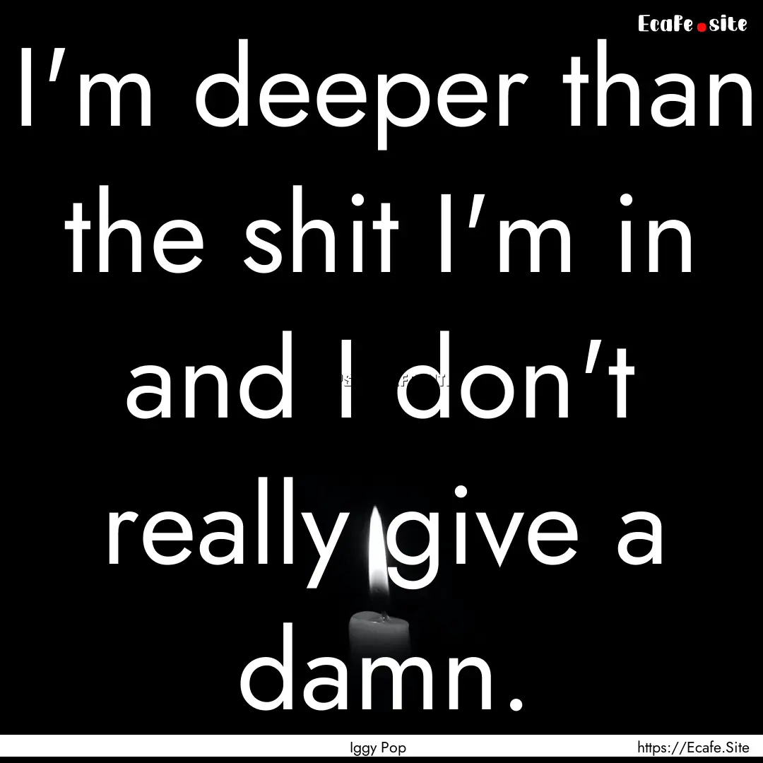 I'm deeper than the shit I'm in and I don't.... : Quote by Iggy Pop