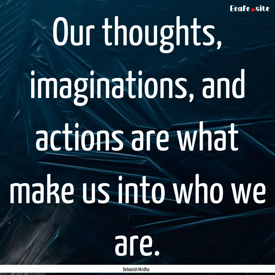 Our thoughts, imaginations, and actions are.... : Quote by Debasish Mridha