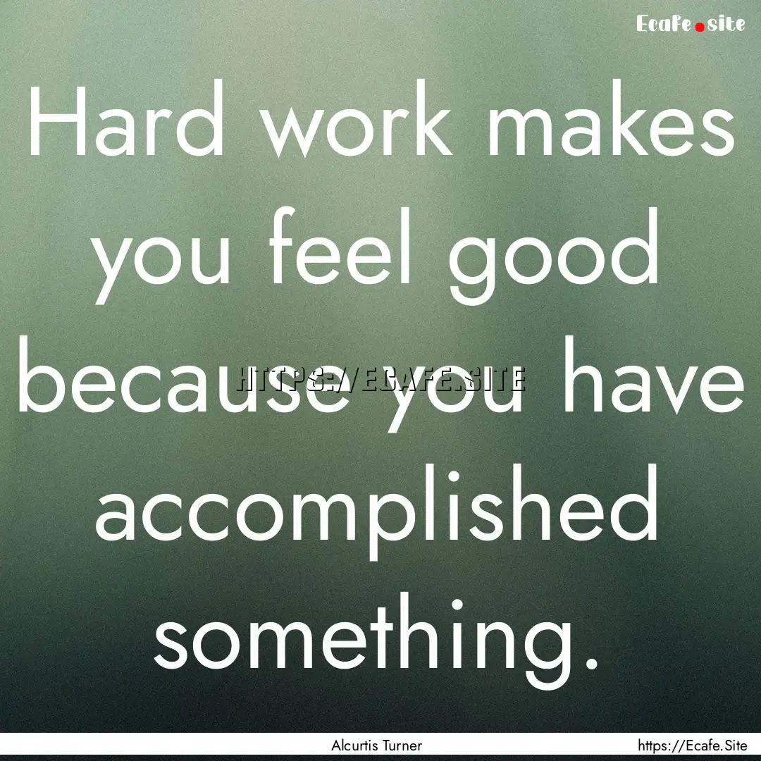 Hard work makes you feel good because you.... : Quote by Alcurtis Turner