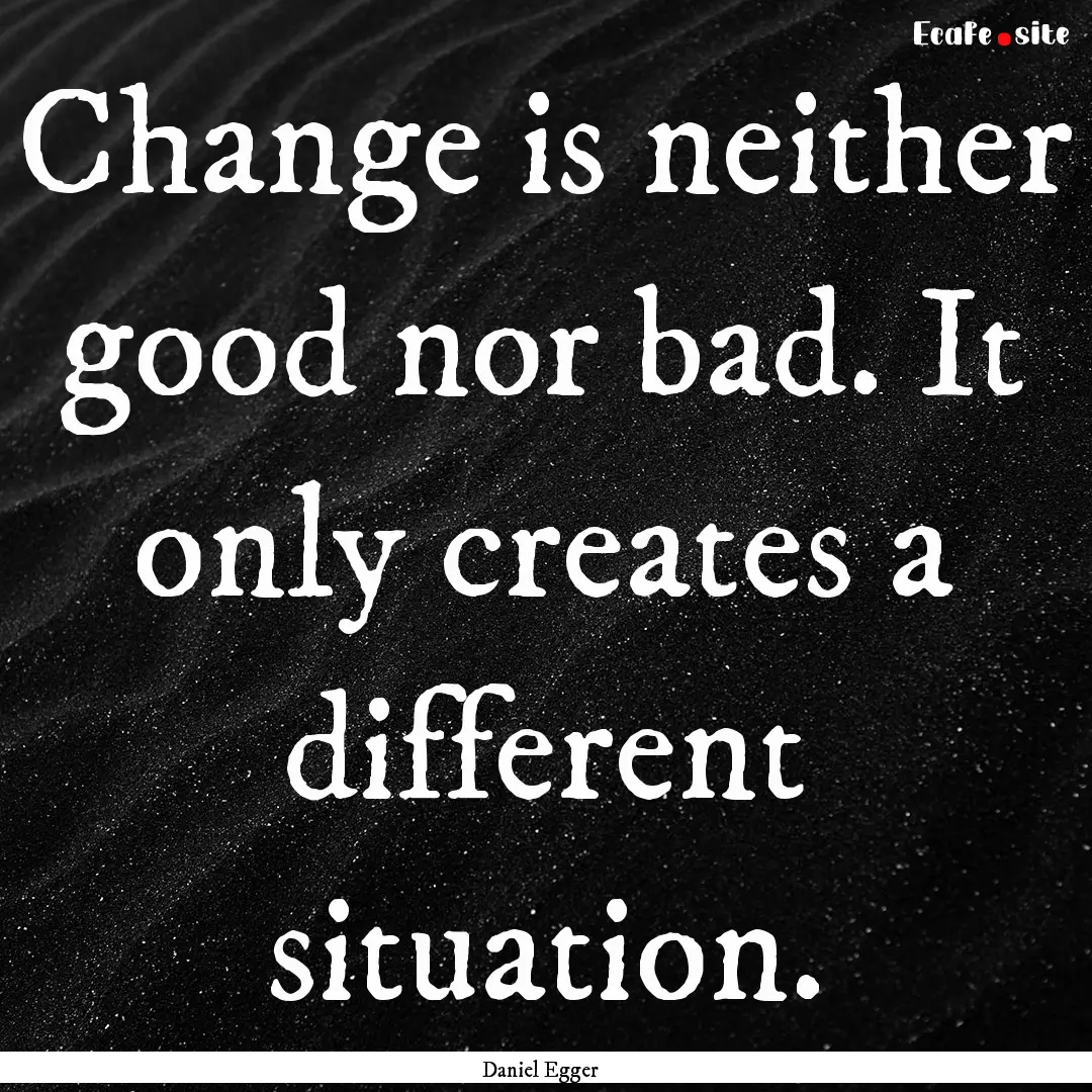 Change is neither good nor bad. It only creates.... : Quote by Daniel Egger