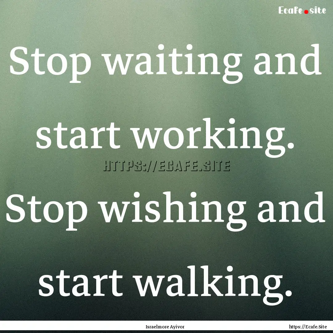 Stop waiting and start working. Stop wishing.... : Quote by Israelmore Ayivor