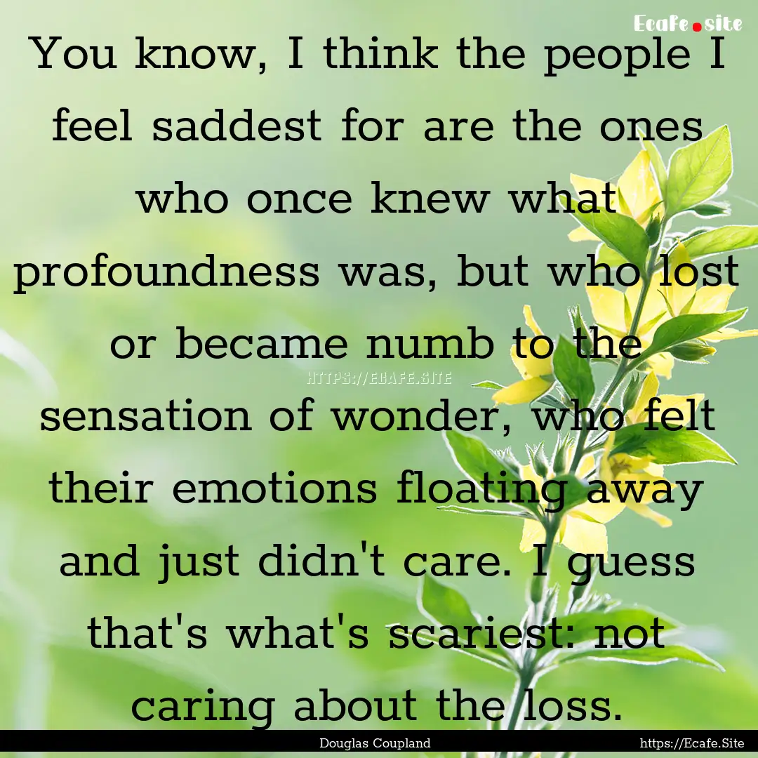 You know, I think the people I feel saddest.... : Quote by Douglas Coupland