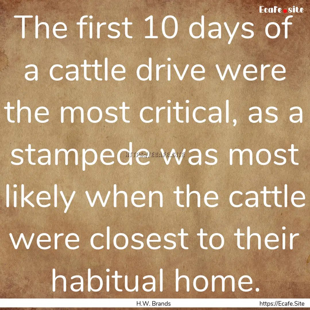 The first 10 days of a cattle drive were.... : Quote by H.W. Brands