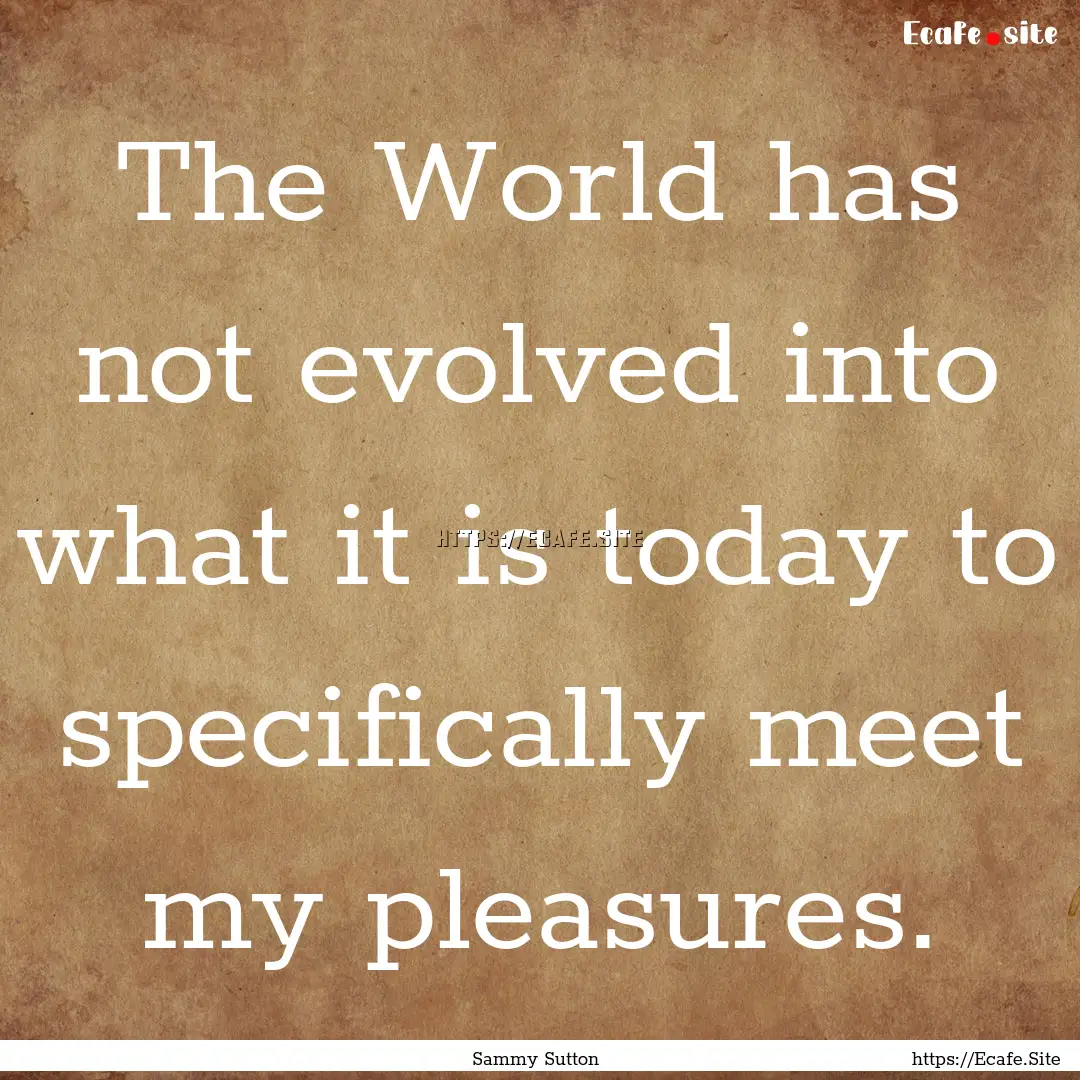 The World has not evolved into what it is.... : Quote by Sammy Sutton