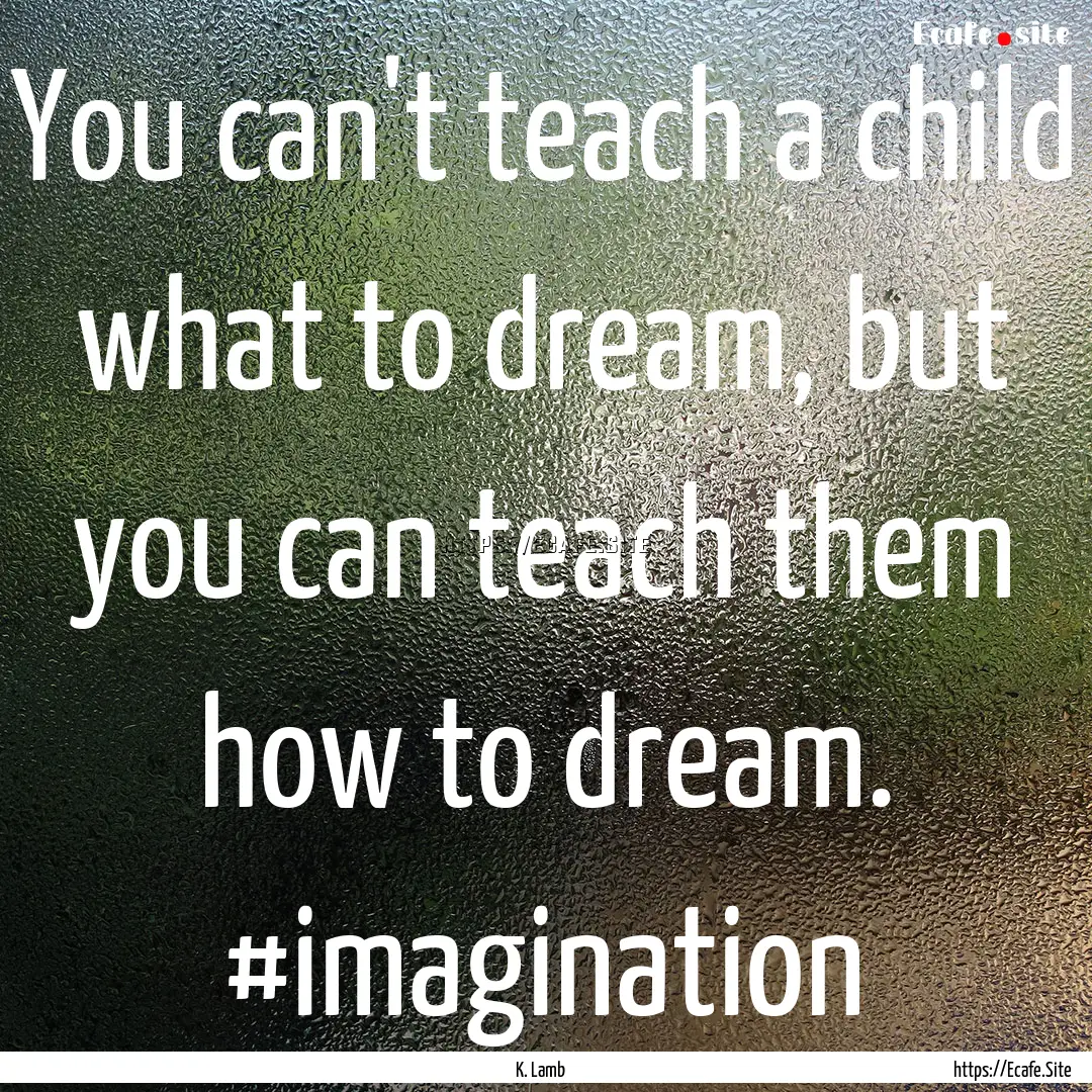 You can't teach a child what to dream, but.... : Quote by K. Lamb