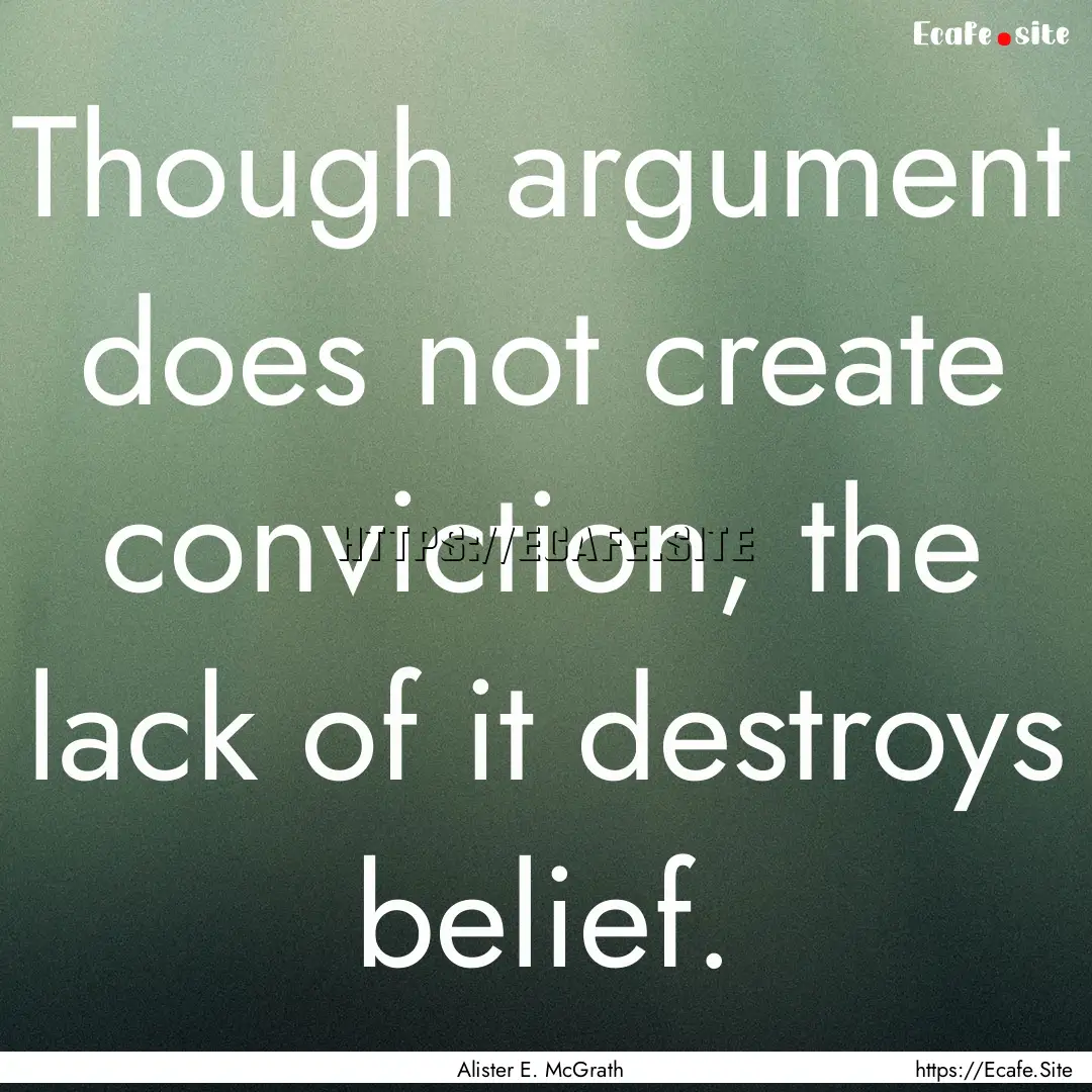 Though argument does not create conviction,.... : Quote by Alister E. McGrath