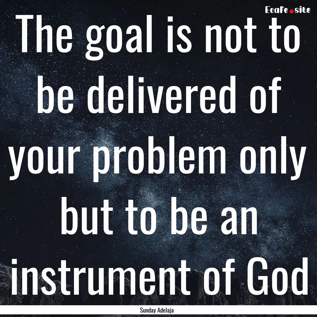 The goal is not to be delivered of your problem.... : Quote by Sunday Adelaja