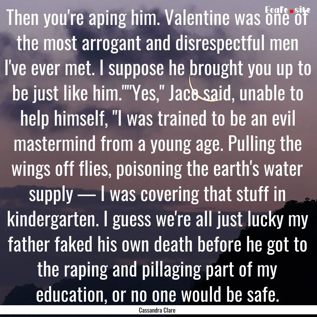 Then you're aping him. Valentine was one.... : Quote by Cassandra Clare