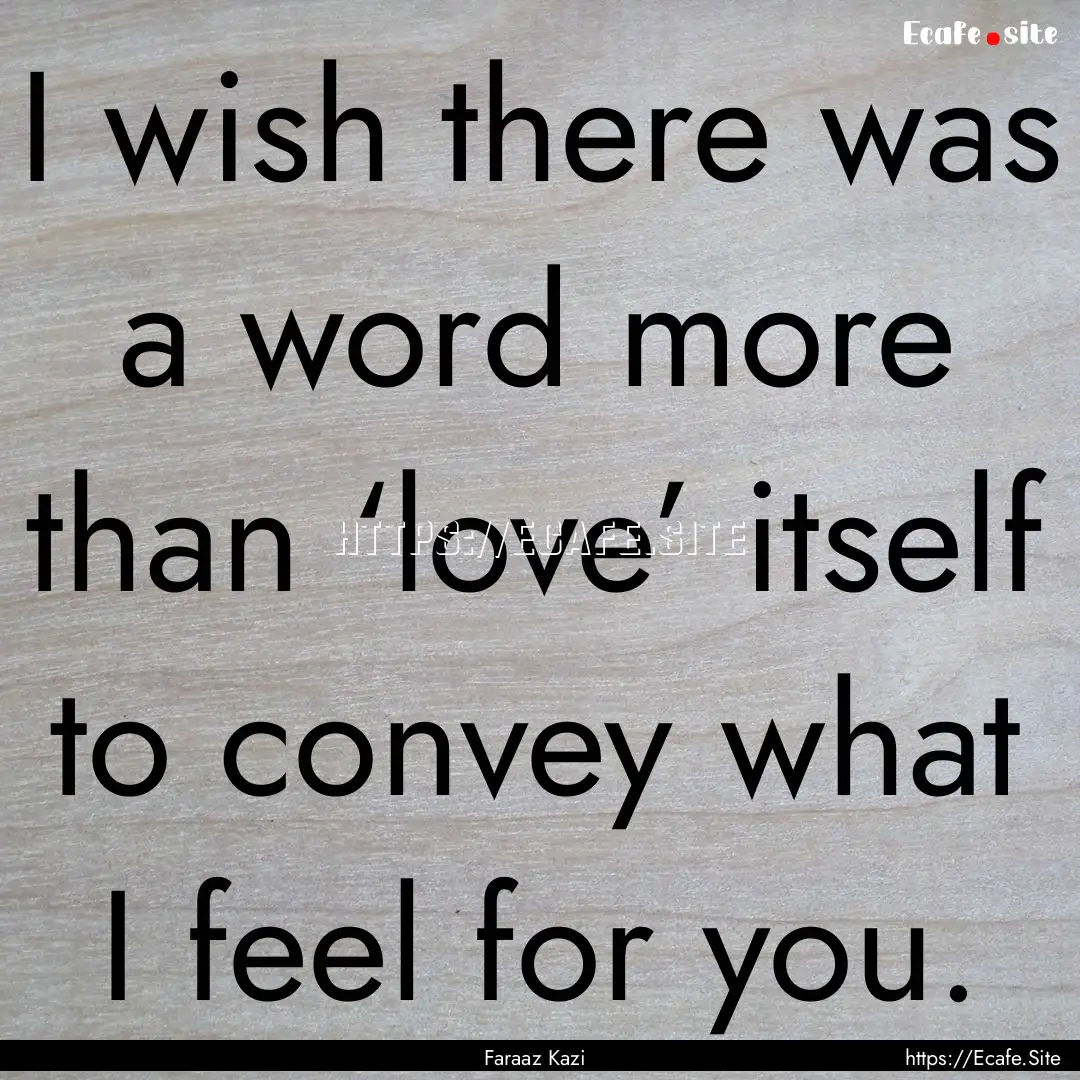 I wish there was a word more than ‘love’.... : Quote by Faraaz Kazi