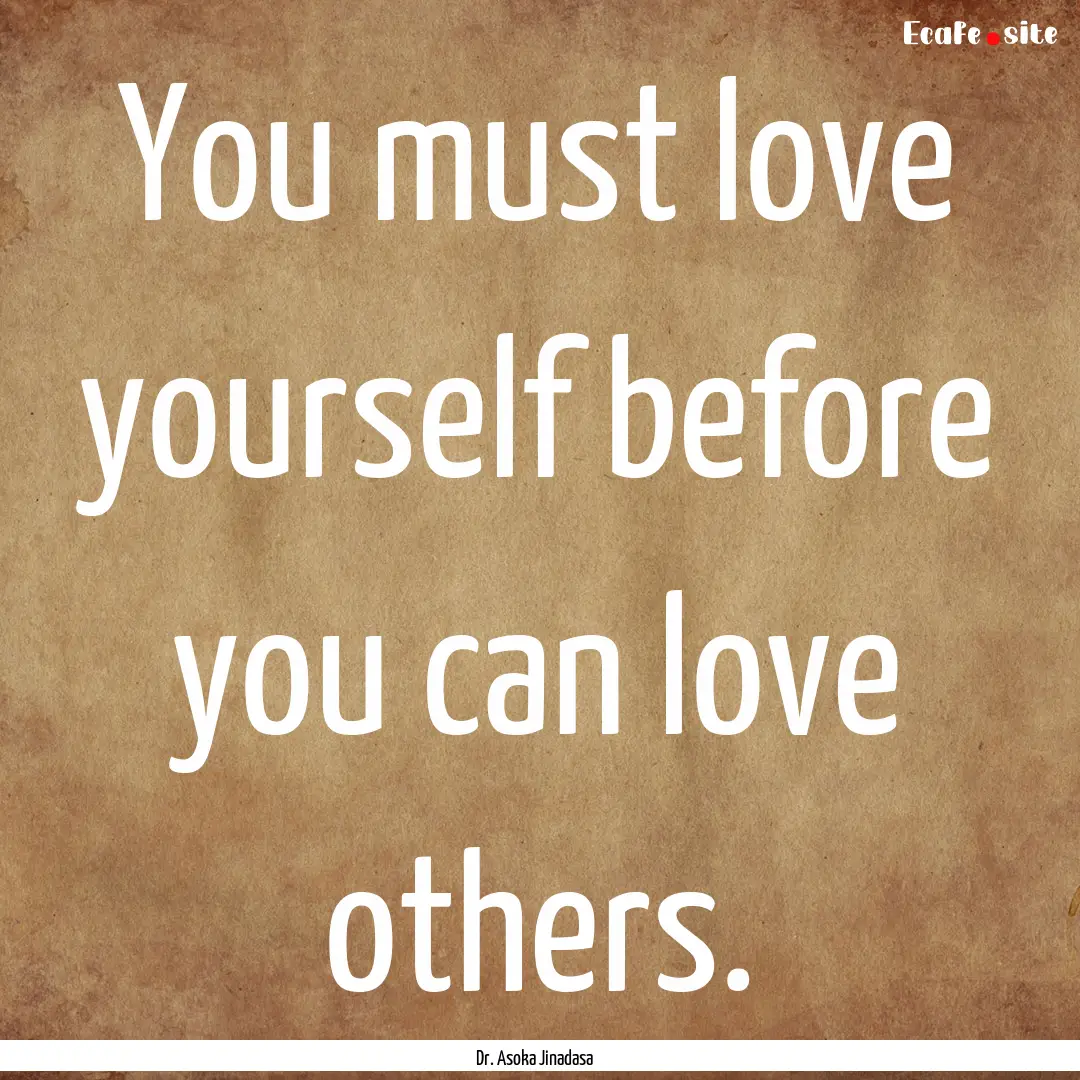 You must love yourself before you can love.... : Quote by Dr. Asoka Jinadasa