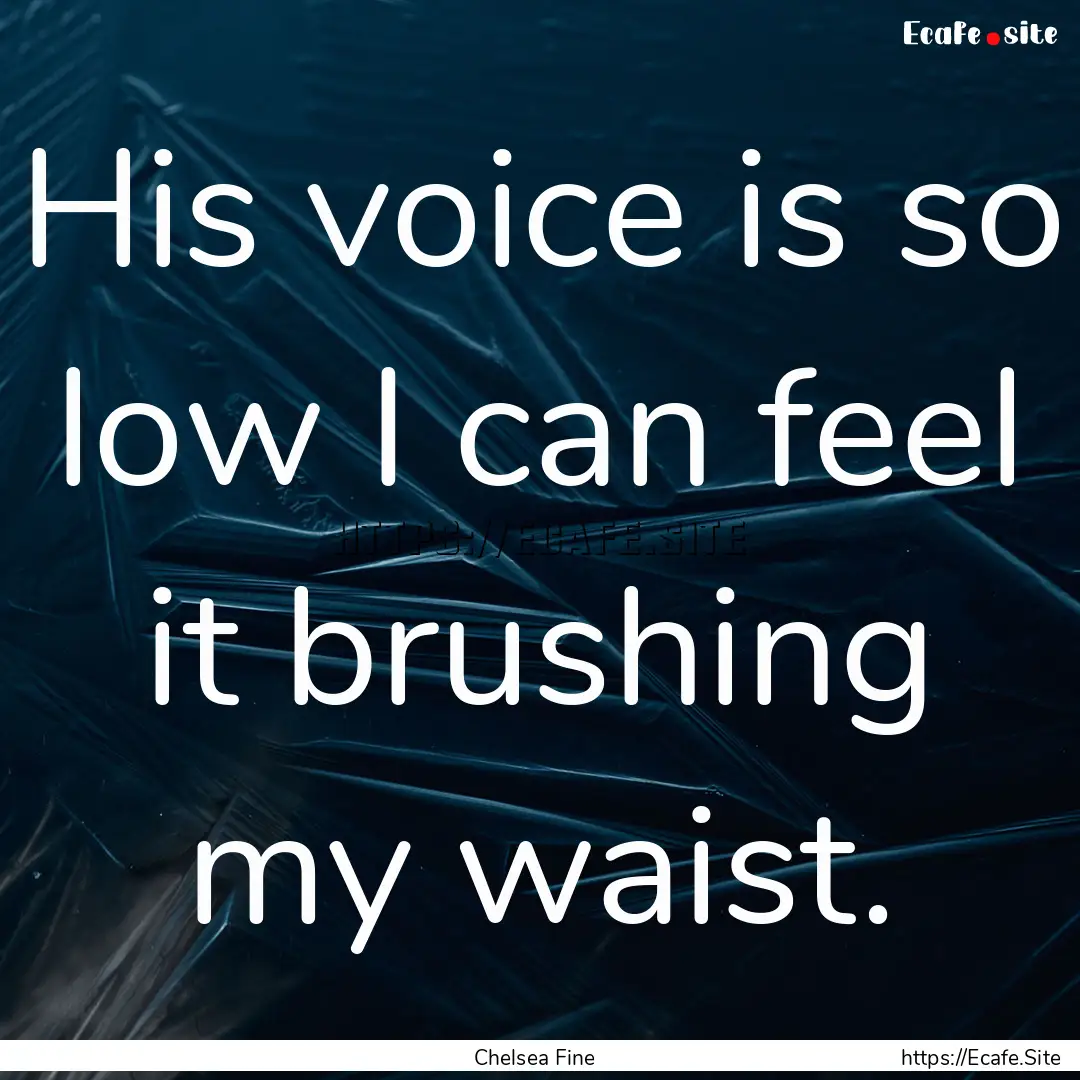 His voice is so low I can feel it brushing.... : Quote by Chelsea Fine