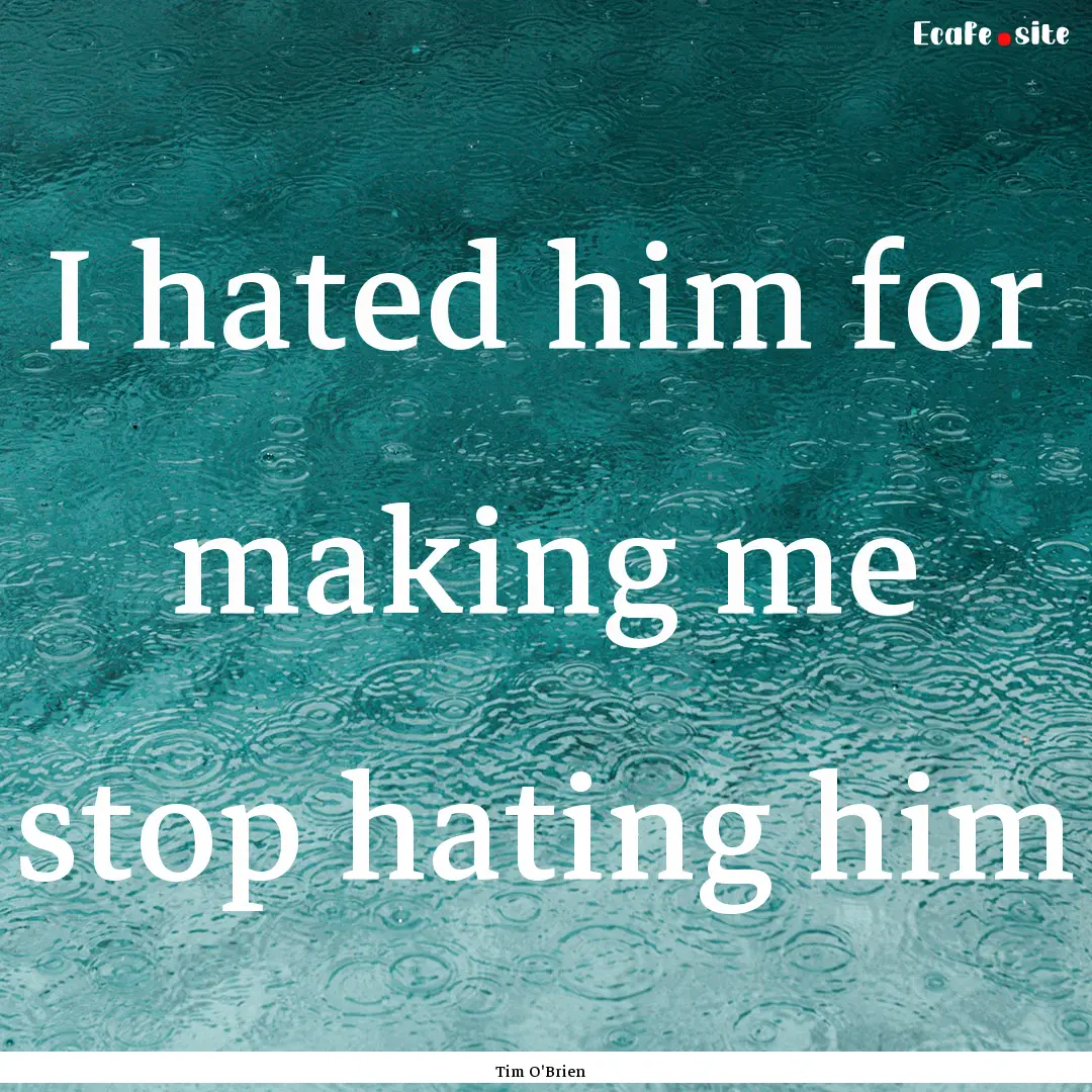 I hated him for making me stop hating him.... : Quote by Tim O'Brien