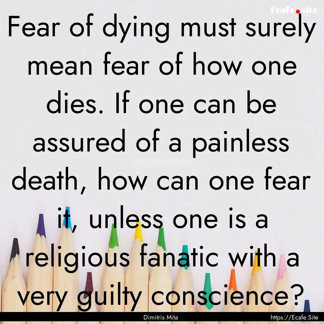 Fear of dying must surely mean fear of how.... : Quote by Dimitris Mita